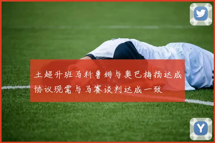 土超升班马科鲁姆与奥巴梅扬达成协议现需与马赛谈判达成一致