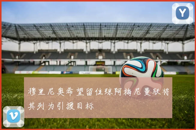 穆里尼奥希望留住琼阿梅尼曼联将其列为引援目标