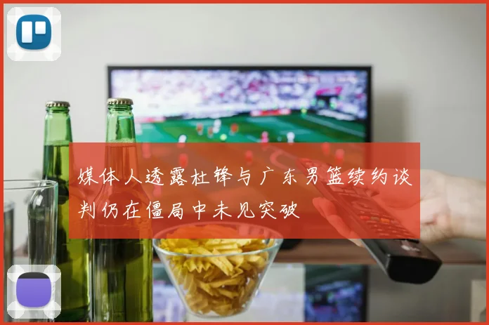 媒体人透露杜锋与广东男篮续约谈判仍在僵局中未见突破