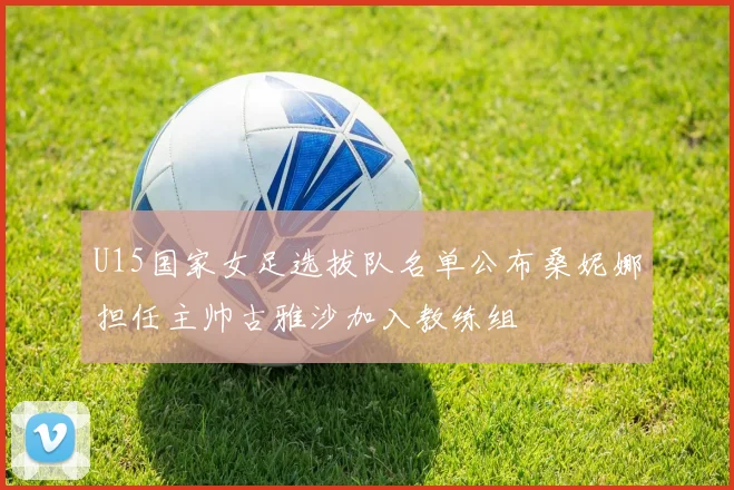 U15国家女足选拔队名单公布桑妮娜担任主帅古雅沙加入教练组
