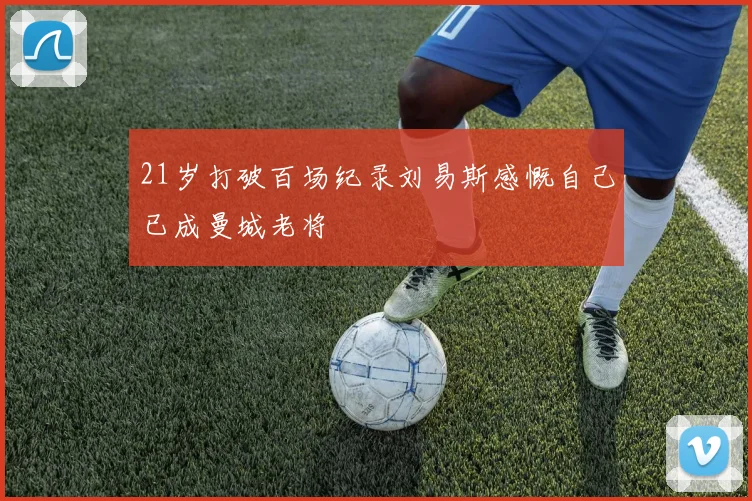 21岁打破百场纪录刘易斯感慨自己已成曼城老将
