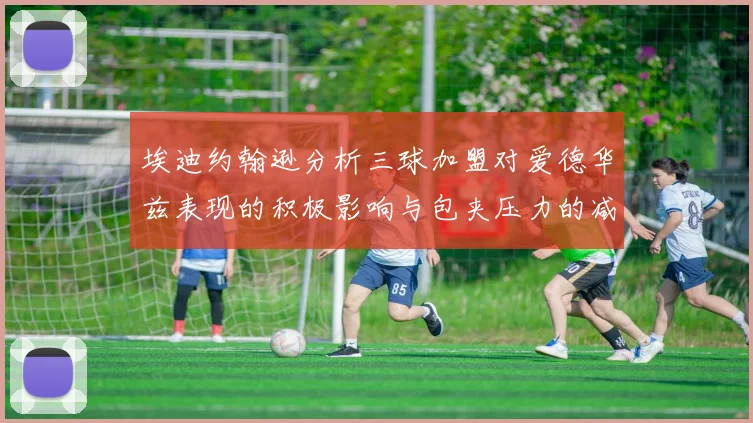 埃迪约翰逊分析三球加盟对爱德华兹表现的积极影响与包夹压力的减轻