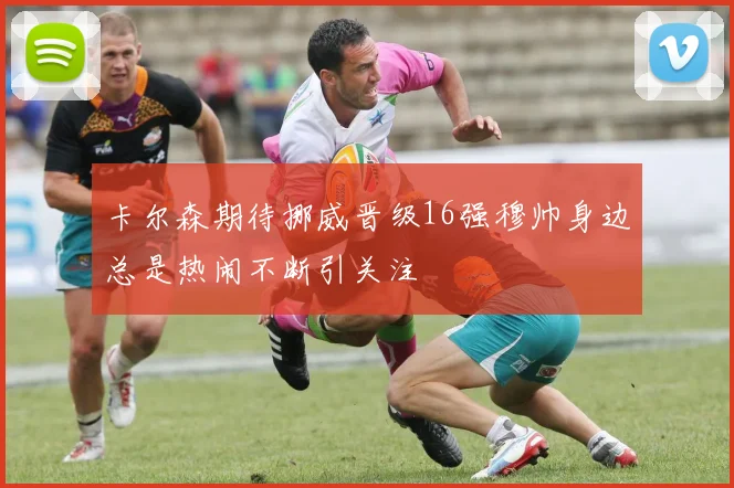 卡尔森期待挪威晋级16强穆帅身边总是热闹不断引关注