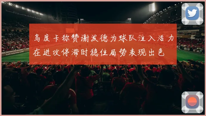 乌度卡称赞谢泼德为球队注入活力在进攻停滞时稳住局势表现出色