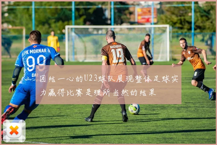 团结一心的U23球队展现整体足球实力赢得比赛是理所当然的结果