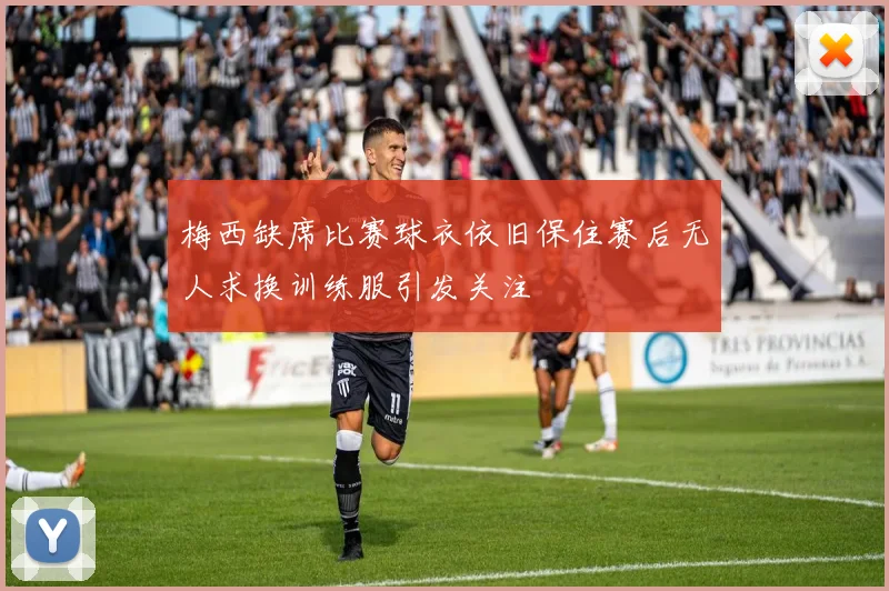 梅西缺席比赛球衣依旧保住赛后无人求换训练服引发关注