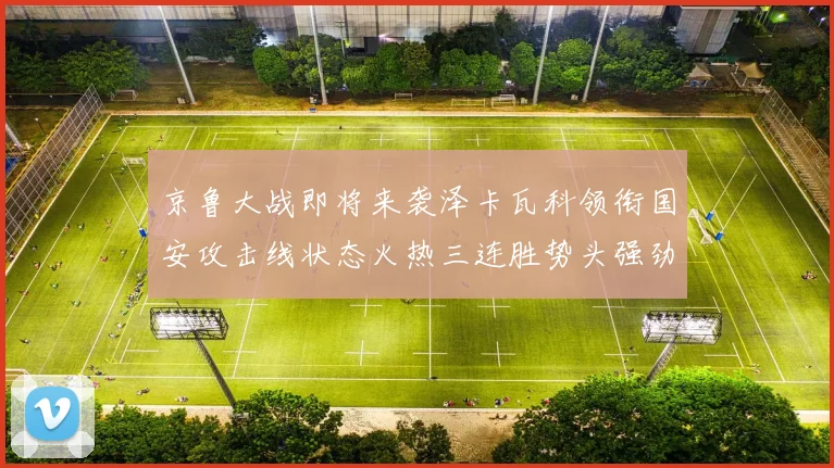 京鲁大战即将来袭泽卡瓦科领衔国安攻击线状态火热三连胜势头强劲