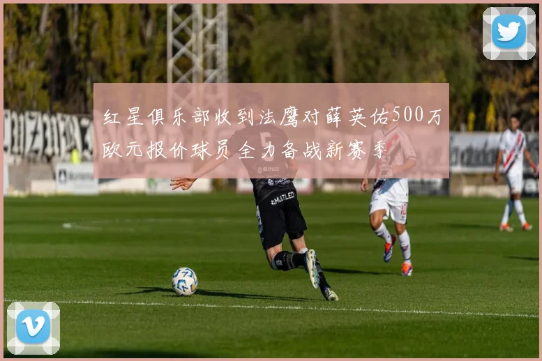 红星俱乐部收到法鹰对薛英佑500万欧元报价球员全力备战新赛季