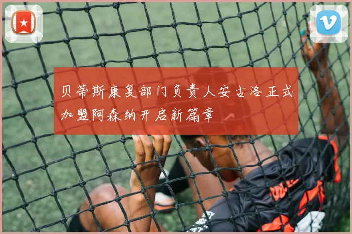 贝蒂斯康复部门负责人安古洛正式加盟阿森纳开启新篇章
