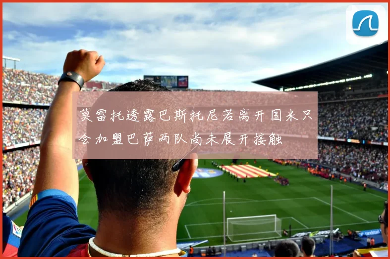 莫雷托透露巴斯托尼若离开国米只会加盟巴萨两队尚未展开接触