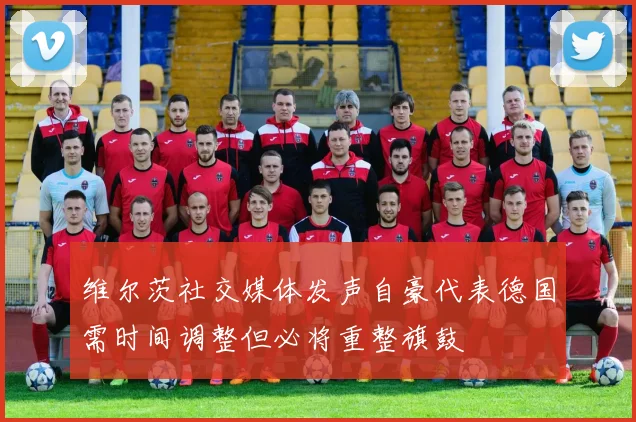 维尔茨社交媒体发声自豪代表德国需时间调整但必将重整旗鼓