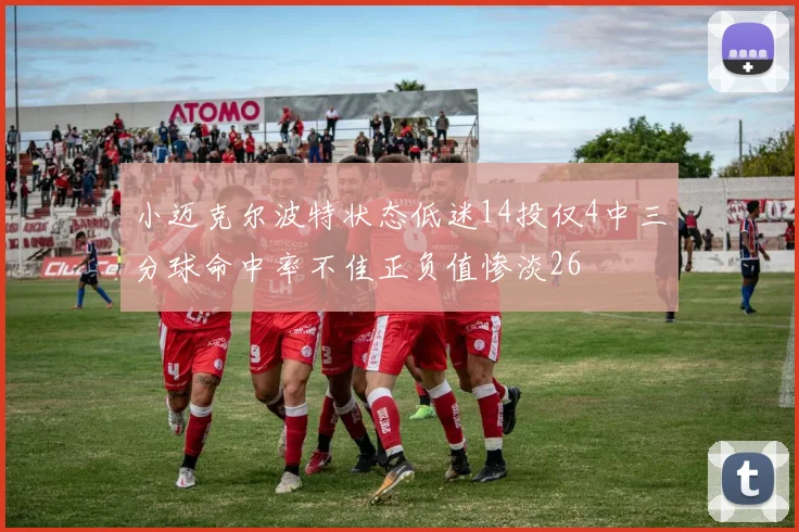 小迈克尔波特状态低迷14投仅4中三分球命中率不佳正负值惨淡26