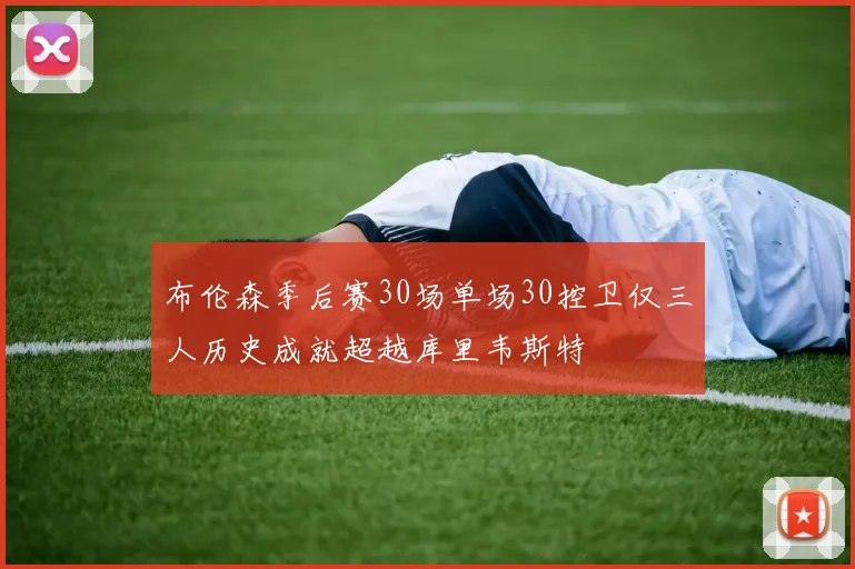 布伦森季后赛30场单场30控卫仅三人历史成就超越库里韦斯特