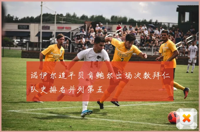 诺伊尔追平贝肯鲍尔出场次数拜仁队史排名并列第五