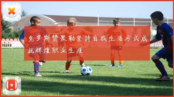 克罗斯赞聚勒坚持自我生活方式成就辉煌职业生涯