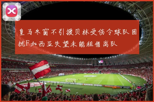 皇马冬窗不引援贝林受伤令球队困扰F加西亚失望未能租借离队