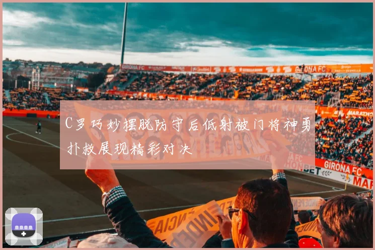 C罗巧妙摆脱防守后低射被门将神勇扑救展现精彩对决