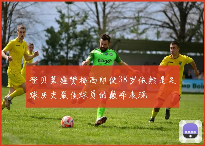 登贝莱盛赞梅西即使38岁依然是足球历史最佳球员的巅峰表现