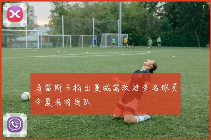 马雷斯卡指出曼城需改进多名球员今夏或将离队