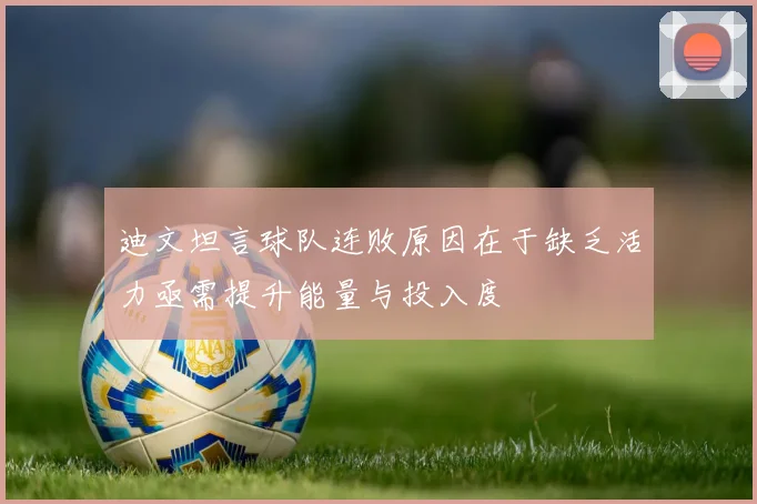 迪文坦言球队连败原因在于缺乏活力亟需提升能量与投入度