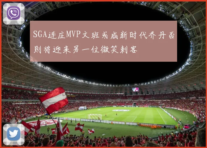 SGA连庄MVP文班或成新时代乔丹否则将迎来另一位微笑刺客