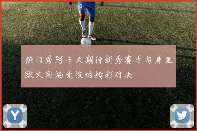热门秀阿卡夫期待新秀赛季与库里欧文同场竞技的精彩对决
