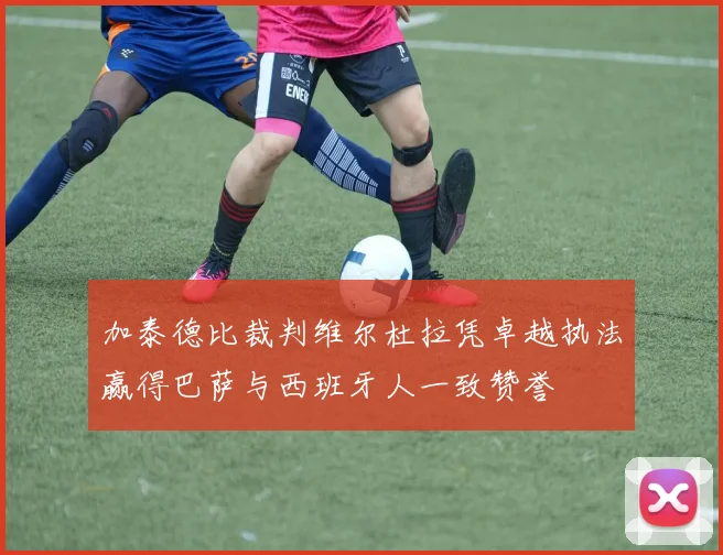 加泰德比裁判维尔杜拉凭卓越执法赢得巴萨与西班牙人一致赞誉