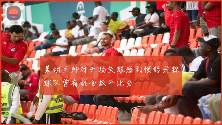 莱切主帅对开场失球感到愤怒并称球队曾有机会扳平比分