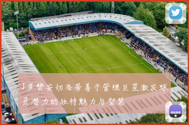 J罗赞安切洛蒂善于管理巨星激发球员潜力的独特魅力与智慧