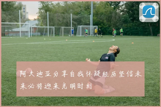 阿夫迪亚分享自我怀疑经历坚信未来必将迎来光明时刻